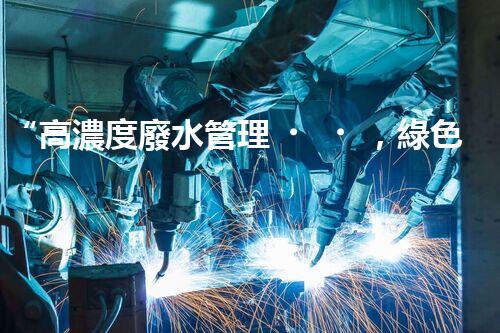 “高濃度廢水管理，綠色環(huán)保新篇章”